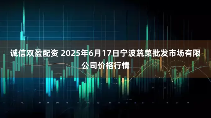 诚信双盈配资 2025年6月17日宁波蔬菜批发市场有限公司价格行情