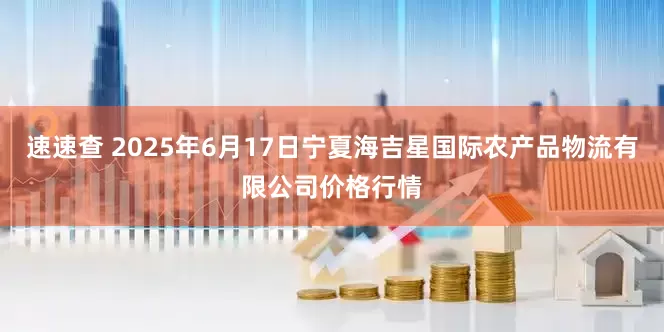 速速查 2025年6月17日宁夏海吉星国际农产品物流有限公司价格行情
