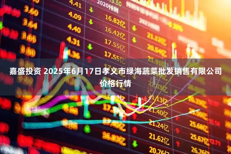 嘉盛投资 2025年6月17日孝义市绿海蔬菜批发销售有限公司价格行情