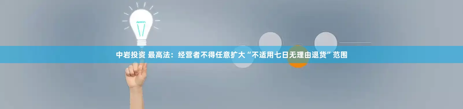 中岩投资 最高法：经营者不得任意扩大“不适用七日无理由退货”范围