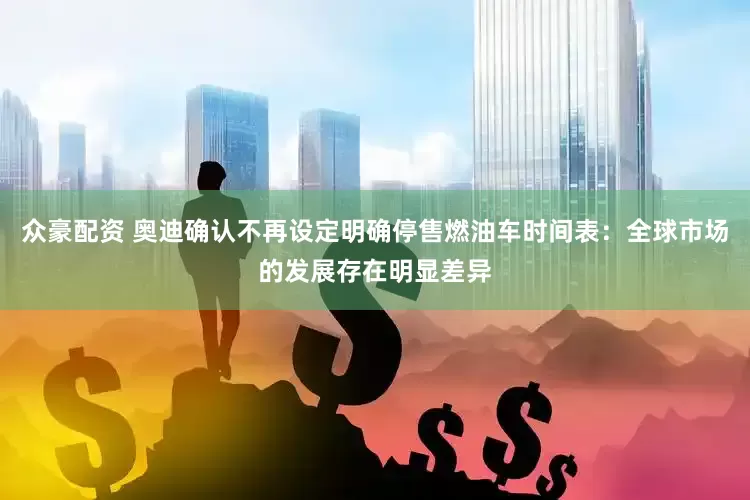 众豪配资 奥迪确认不再设定明确停售燃油车时间表：全球市场的发展存在明显差异