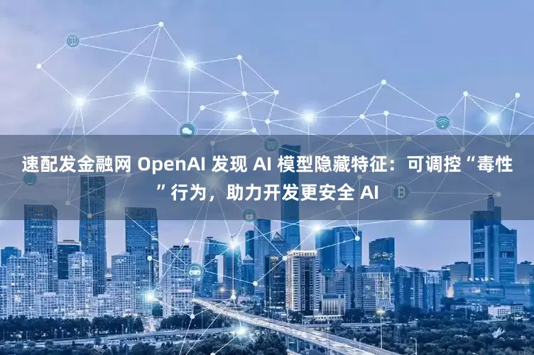 速配发金融网 OpenAI 发现 AI 模型隐藏特征：可调控“毒性”行为，助力开发更安全 AI