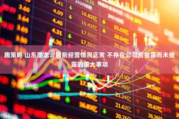 趣策略 山东墨龙：目前经营情况正常 不存在公司应披露而未披露的重大事项