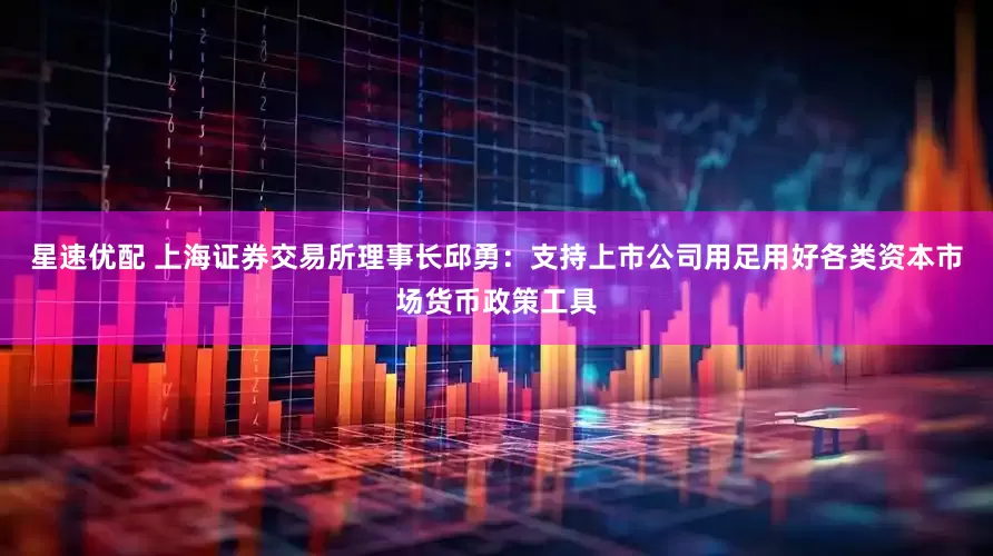 星速优配 上海证券交易所理事长邱勇：支持上市公司用足用好各类资本市场货币政策工具