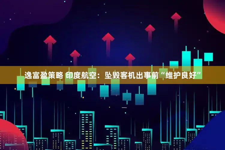 逸富盈策略 印度航空：坠毁客机出事前“维护良好”