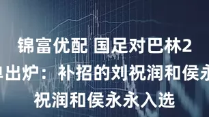 锦富优配 国足对巴林23人名单出炉：补招的刘祝润和侯永永入选