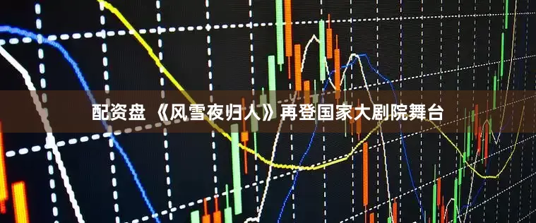 配资盘 《风雪夜归人》再登国家大剧院舞台