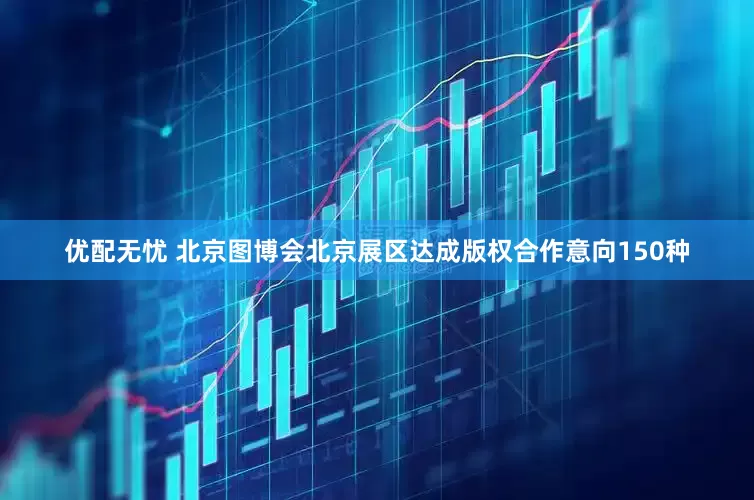 优配无忧 北京图博会北京展区达成版权合作意向150种