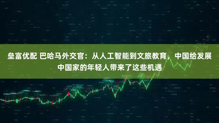 垒富优配 巴哈马外交官：从人工智能到文旅教育，中国给发展中国家的年轻人带来了这些机遇