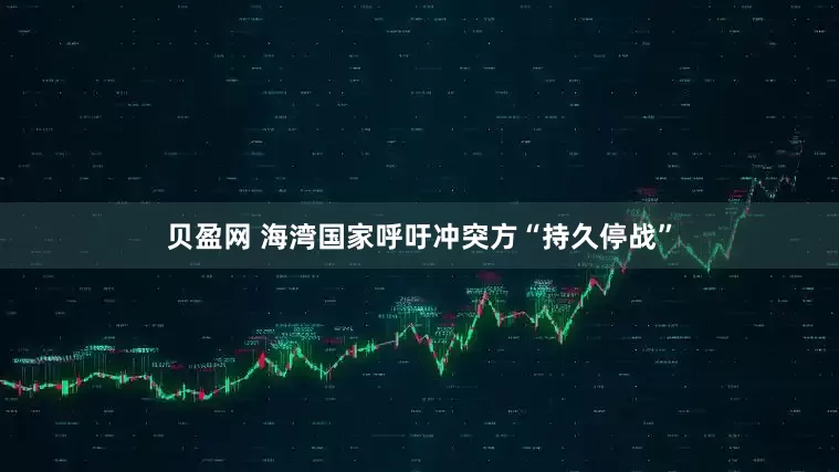 贝盈网 海湾国家呼吁冲突方“持久停战”