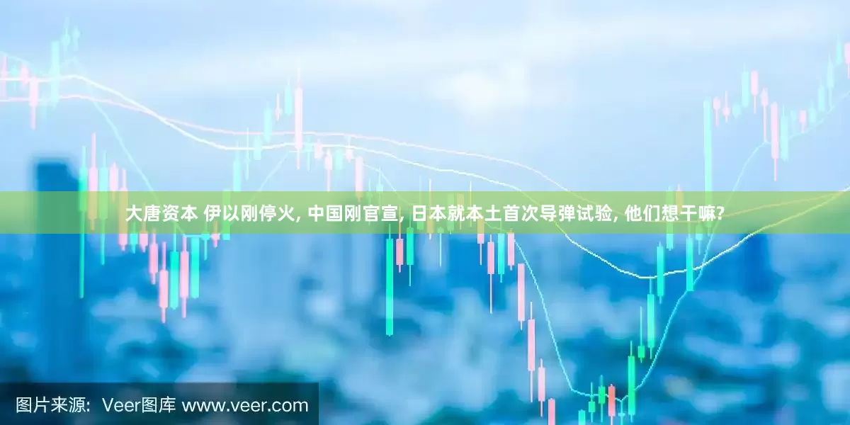 大唐资本 伊以刚停火, 中国刚官宣, 日本就本土首次导弹试验, 他们想干嘛?