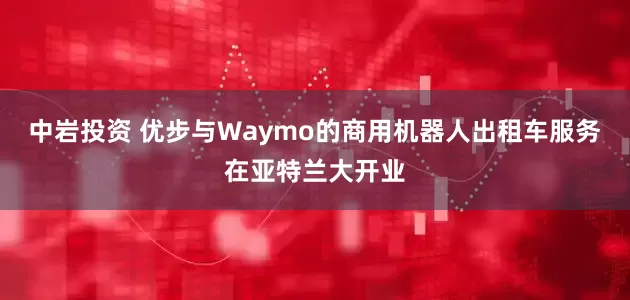 中岩投资 优步与Waymo的商用机器人出租车服务在亚特兰大开业