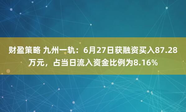 财盈策略 九州一轨：6月27日获融资买入87.28万元，占当日流入资金比例为8.16%