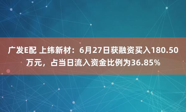广发E配 上纬新材：6月27日获融资买入180.50万元，占当日流入资金比例为36.85%