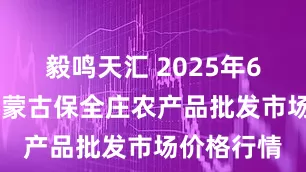 毅鸣天汇 2025年6月29日内蒙古保全庄农产品批发市场价格行情