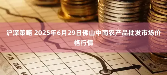沪深策略 2025年6月29日佛山中南农产品批发市场价格行情