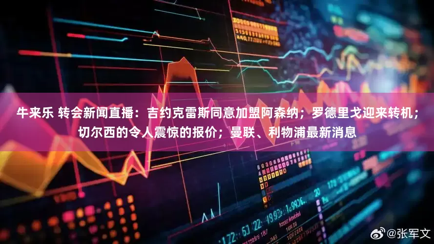 牛来乐 转会新闻直播：吉约克雷斯同意加盟阿森纳；罗德里戈迎来转机；切尔西的令人震惊的报价；曼联、利物浦最新消息
