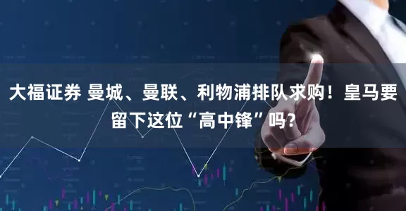 大福证券 曼城、曼联、利物浦排队求购！皇马要留下这位“高中锋”吗？