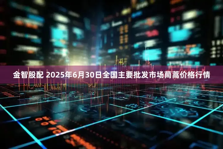 金智股配 2025年6月30日全国主要批发市场茼蒿价格行情