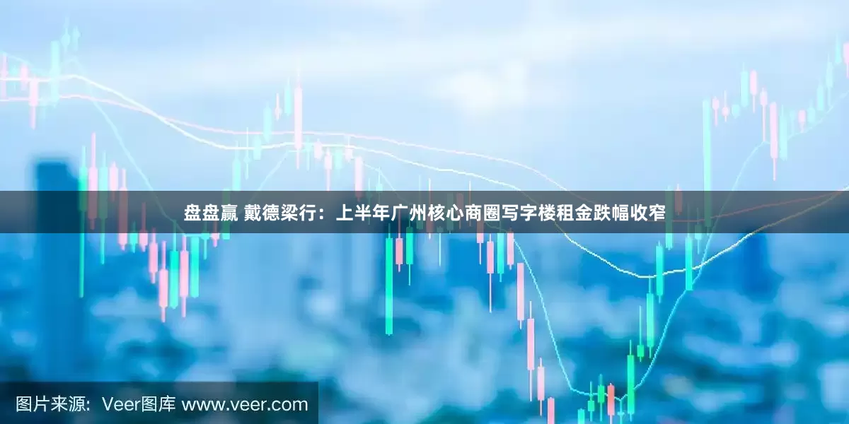 盘盘赢 戴德梁行：上半年广州核心商圈写字楼租金跌幅收窄