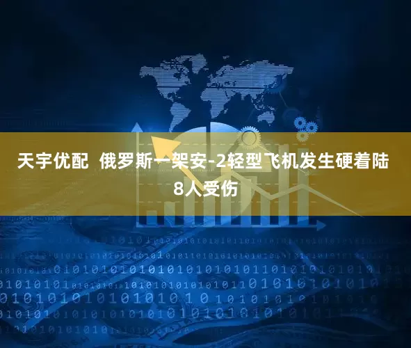天宇优配  俄罗斯一架安-2轻型飞机发生硬着陆 8人受伤