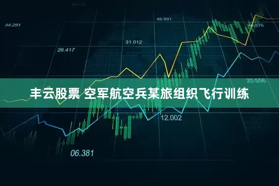 丰云股票 空军航空兵某旅组织飞行训练