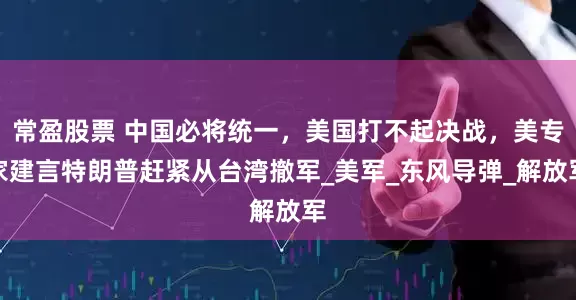 常盈股票 中国必将统一，美国打不起决战，美专家建言特朗普赶紧从台湾撤军_美军_东风导弹_解放军