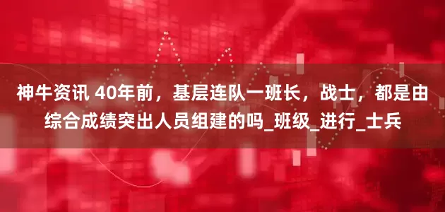 神牛资讯 40年前，基层连队一班长，战士，都是由综合成绩突出人员组建的吗_班级_进行_士兵