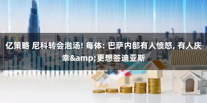 亿策略 尼科转会泡汤! 每体: 巴萨内部有人愤怒, 有人庆幸&更想签迪亚斯