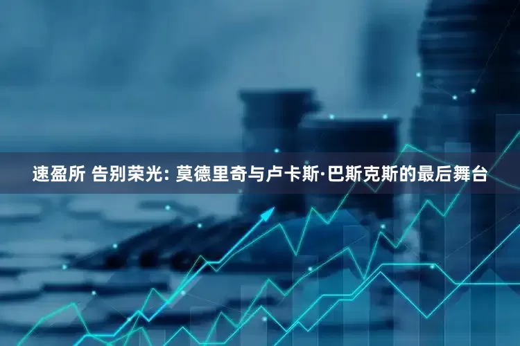速盈所 告别荣光: 莫德里奇与卢卡斯·巴斯克斯的最后舞台