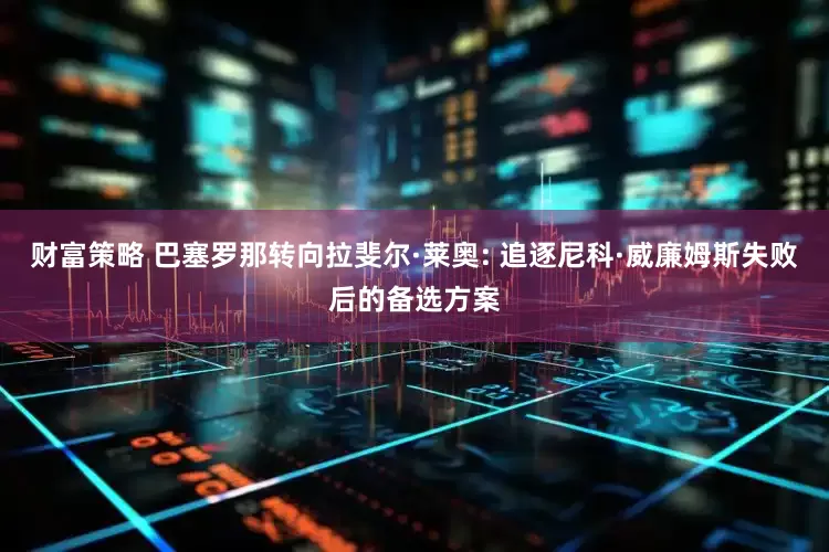 财富策略 巴塞罗那转向拉斐尔·莱奥: 追逐尼科·威廉姆斯失败后的备选方案