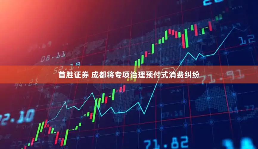 首胜证券 成都将专项治理预付式消费纠纷