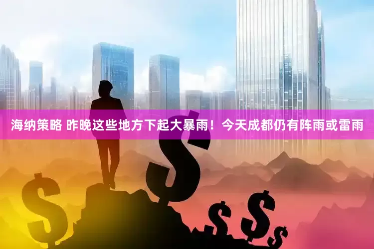 海纳策略 昨晚这些地方下起大暴雨！今天成都仍有阵雨或雷雨