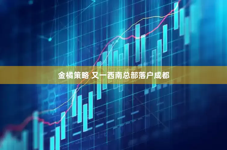 金橘策略 又一西南总部落户成都