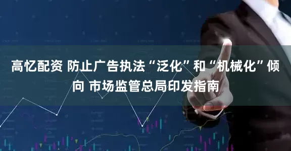 高忆配资 防止广告执法“泛化”和“机械化”倾向 市场监管总局印发指南