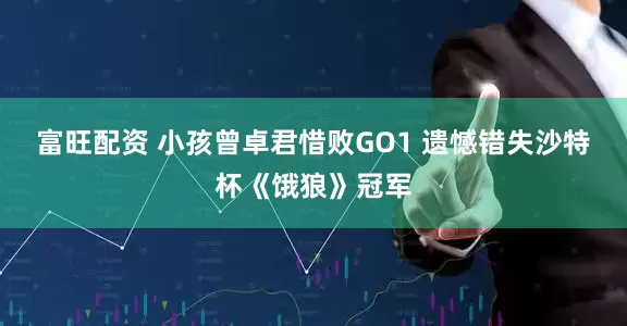 富旺配资 小孩曾卓君惜败GO1 遗憾错失沙特杯《饿狼》冠军