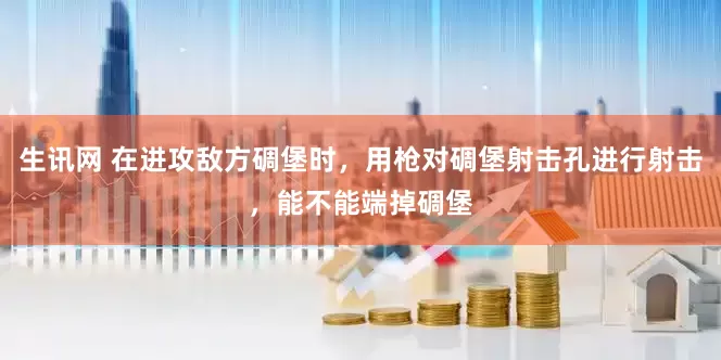 生讯网 在进攻敌方碉堡时，用枪对碉堡射击孔进行射击，能不能端掉碉堡