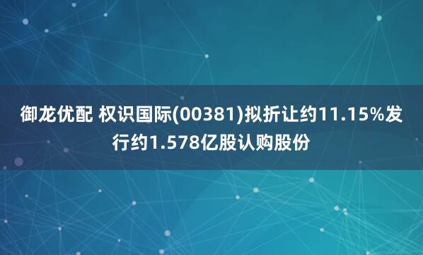 御龙优配 权识国际(00381)拟折让约11.15%发行约1.578亿股认购股份