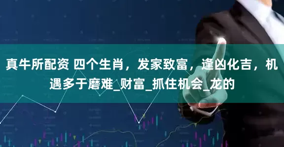 真牛所配资 四个生肖，发家致富，逢凶化吉，机遇多于磨难_财富_抓住机会_龙的