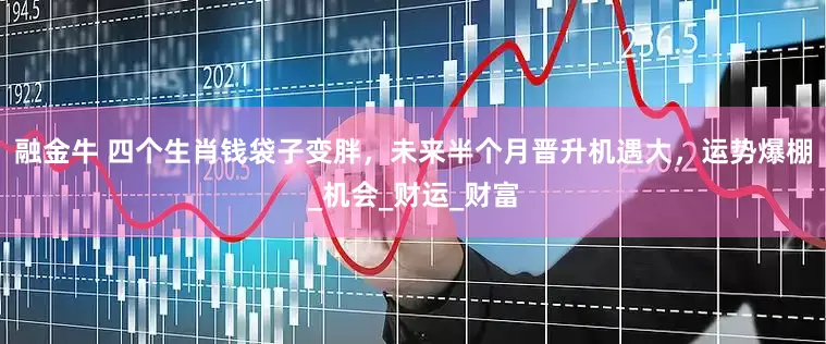 融金牛 四个生肖钱袋子变胖，未来半个月晋升机遇大，运势爆棚_机会_财运_财富
