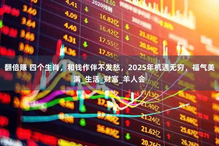 翻倍赚 四个生肖，和钱作伴不发愁，2025年机遇无穷，福气美满_生活_财富_羊人会