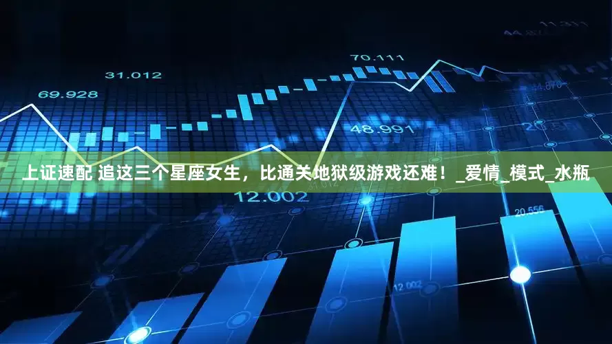上证速配 追这三个星座女生，比通关地狱级游戏还难！_爱情_模式_水瓶