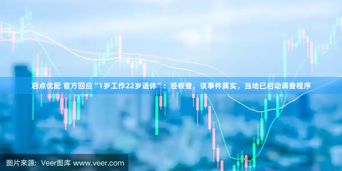 启点优配 官方回应“1岁工作22岁退休”：经核查，该事件属实，当地已启动调查程序
