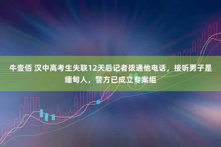 牛壹佰 汉中高考生失联12天后记者拨通他电话，接听男子是缅甸人，警方已成立专案组