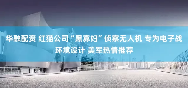 华融配资 红猫公司“黑寡妇”侦察无人机 专为电子战环境设计 美军热情推荐