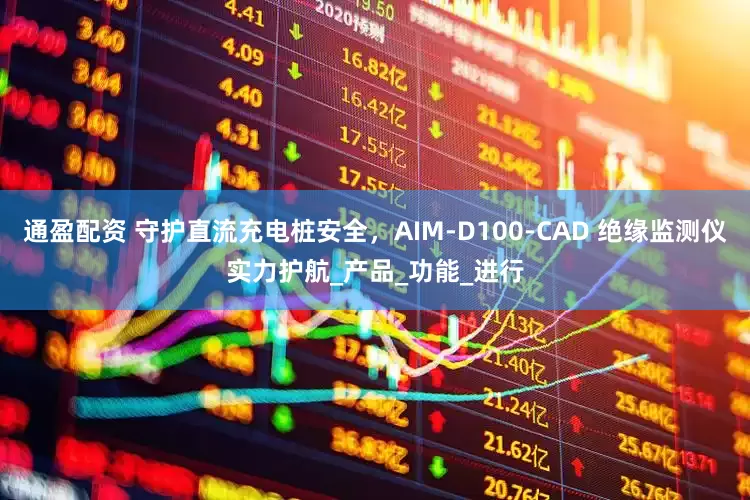 通盈配资 守护直流充电桩安全，AIM-D100-CAD 绝缘监测仪实力护航_产品_功能_进行