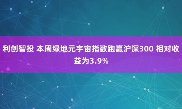 利创智投 本周绿地元宇宙指数跑赢沪深300 相对收益为3.9%