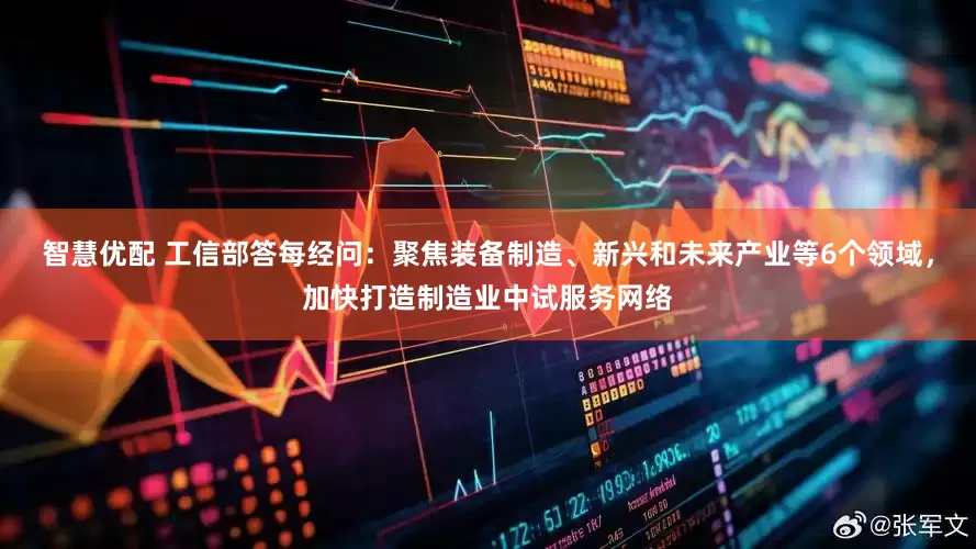 智慧优配 工信部答每经问：聚焦装备制造、新兴和未来产业等6个领域，加快打造制造业中试服务网络