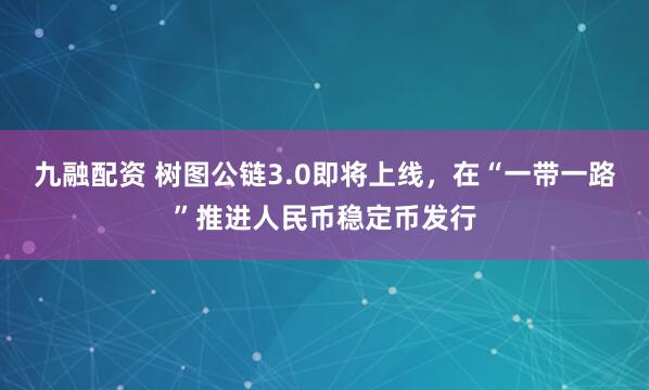 九融配资 树图公链3.0即将上线，在“一带一路”推进人民币稳定币发行