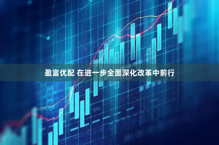盈富优配 在进一步全面深化改革中前行